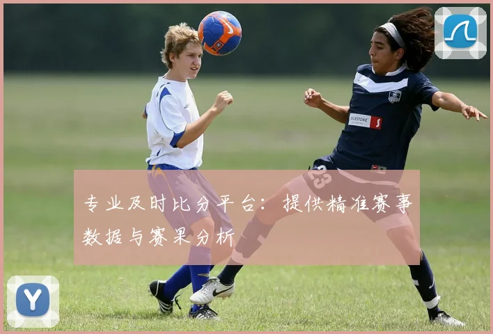 专业及时比分平台：提供精准赛事数据与赛果分析