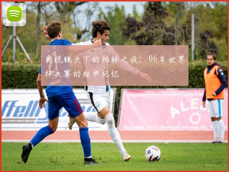 央视镜头下的柏林之夜：06年世界杯决赛的经典记忆