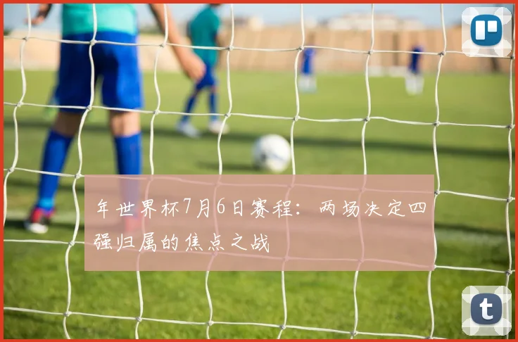 年世界杯7月6日赛程：两场决定四强归属的焦点之战