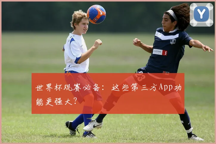 世界杯观赛必备：这些第三方App功能更强大？