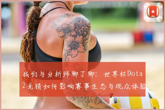 我们与分析师聊了聊:世界杯Dota2竞猜如何影响赛事生态与观众体验
