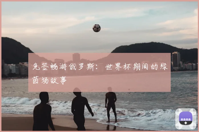 免签畅游俄罗斯:世界杯期间的绿茵场故事