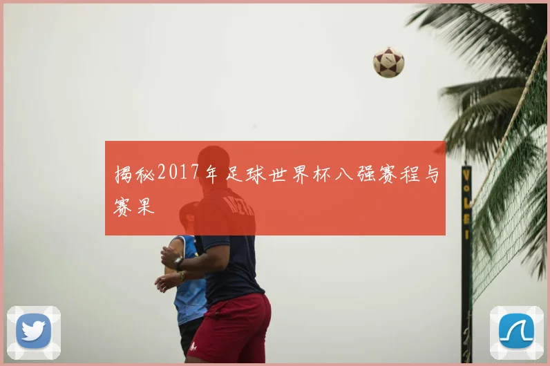 揭秘2017年足球世界杯八强赛程与赛果