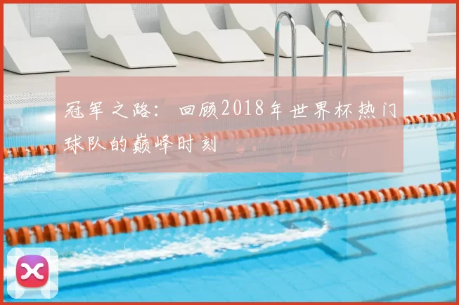 冠军之路：回顾2018年世界杯热门球队的巅峰时刻