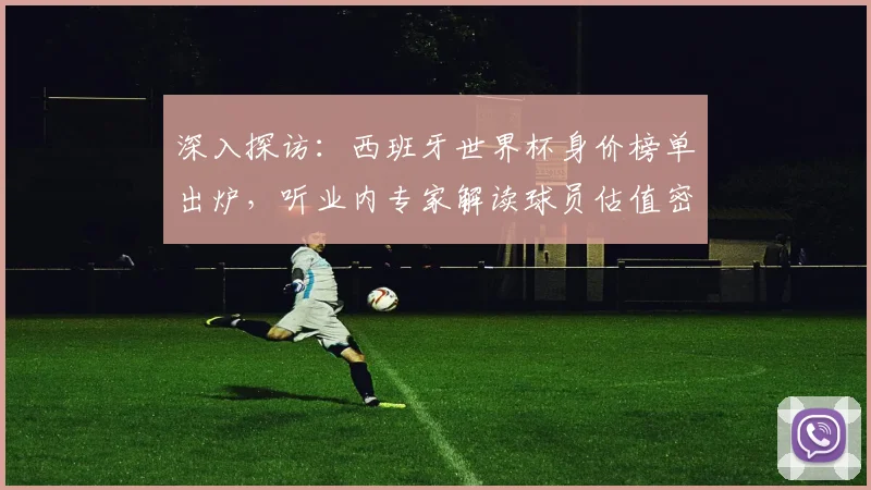 深入探访:西班牙世界杯身价榜单出炉,听业内专家解读球员估值密码