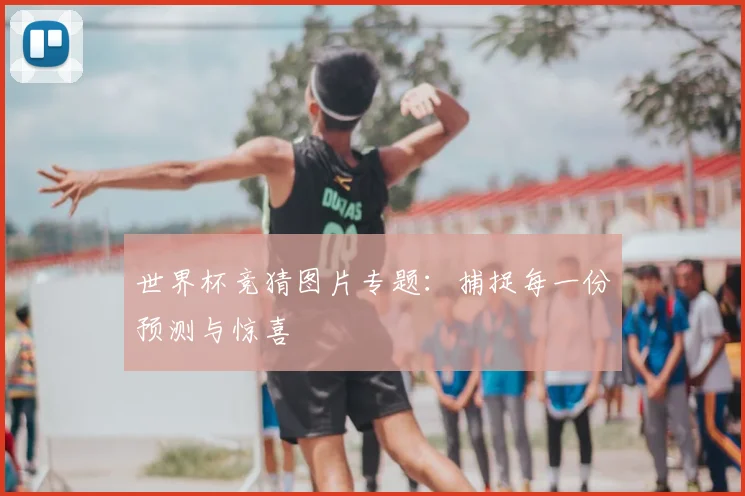 世界杯竞猜图片专题：捕捉每一份预测与惊喜
