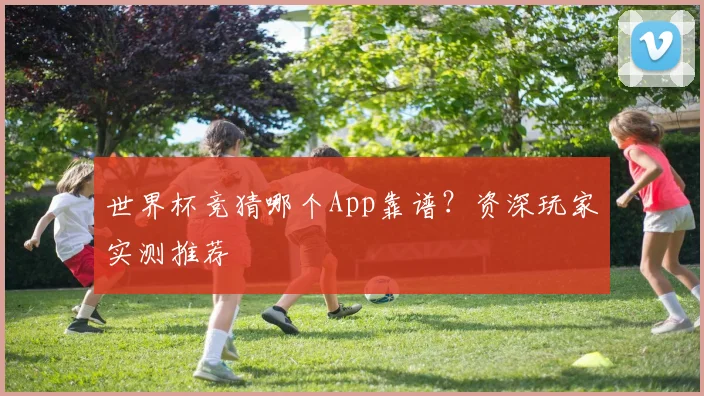 世界杯竞猜哪个App靠谱？资深玩家实测推荐