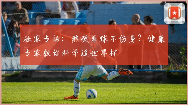 独家专访:熬夜看球不伤身?健康专家教你科学追世界杯
