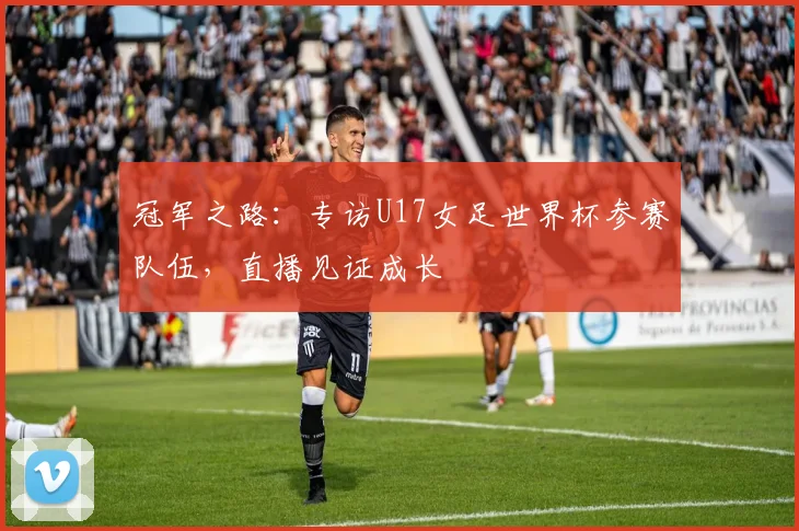 冠军之路：专访U17女足世界杯参赛队伍，直播见证成长