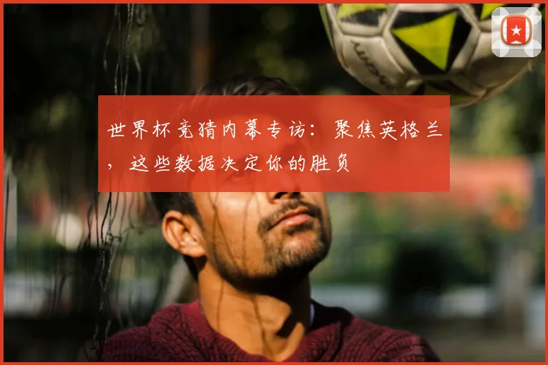世界杯竞猜内幕专访：聚焦英格兰，这些数据决定你的胜负