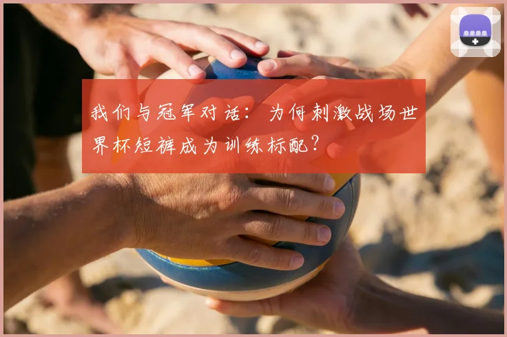 我们与冠军对话:为何刺激战场世界杯短裤成为训练标配?
