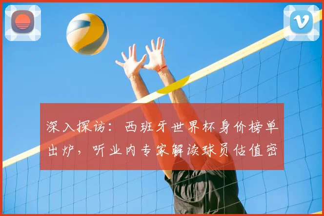 深入探访:西班牙世界杯身价榜单出炉,听业内专家解读球员估值密码