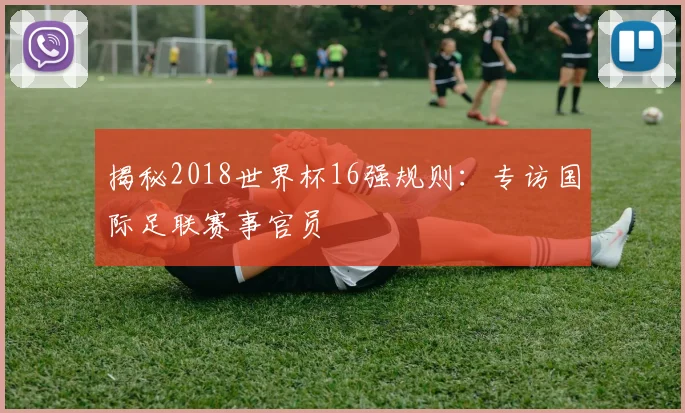 揭秘2018世界杯16强规则：专访国际足联赛事官员