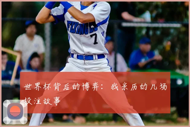 世界杯背后的博弈:我亲历的几场投注故事