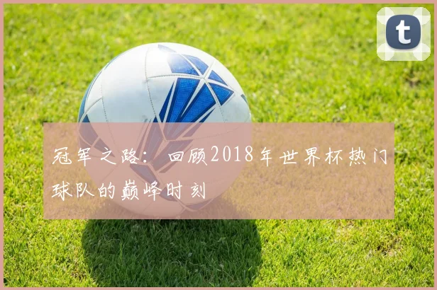 冠军之路：回顾2018年世界杯热门球队的巅峰时刻