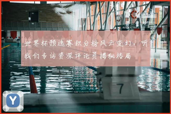 世界杯预选赛积分榜风云变幻，听我们专访资深评论员揭秘格局