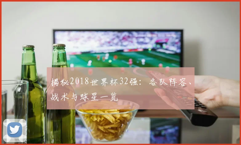 揭秘2018世界杯32强：各队阵容、战术与球星一览